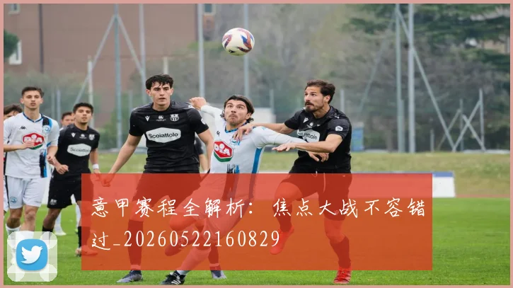 意甲赛程全解析:焦点大战不容错过_20260522160829