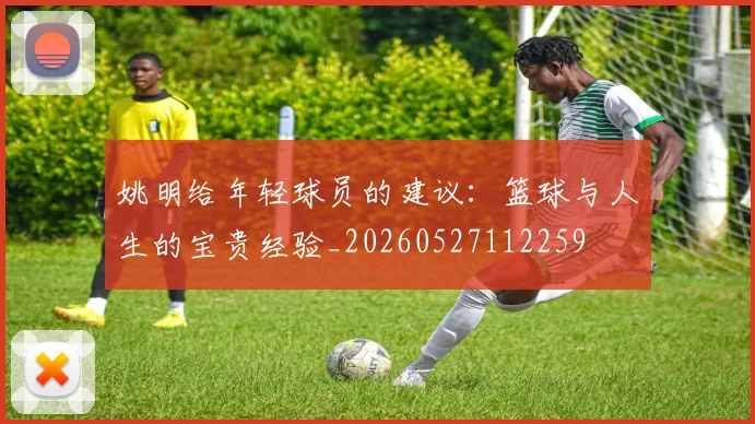 姚明给年轻球员的建议:篮球与人生的宝贵经验_20260527112259