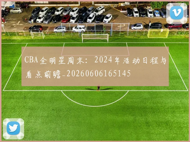 CBA全明星周末:2024年活动日程与看点前瞻_20260606165145