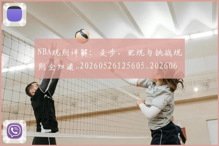 NBA规则详解:走步、犯规与挑战规则全知道_20260526125605_20260607160241