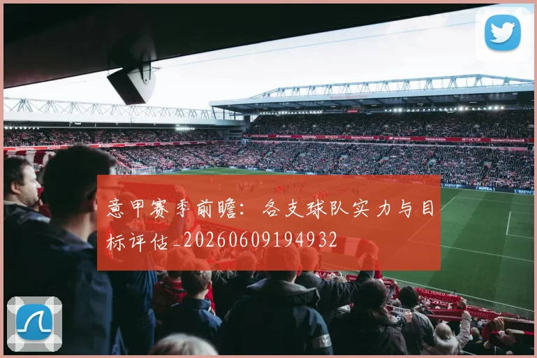 意甲赛季前瞻:各支球队实力与目标评估_20260609194932