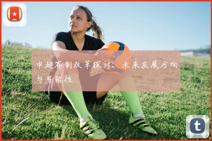 中超赛制改革探讨:未来发展方向与可能性