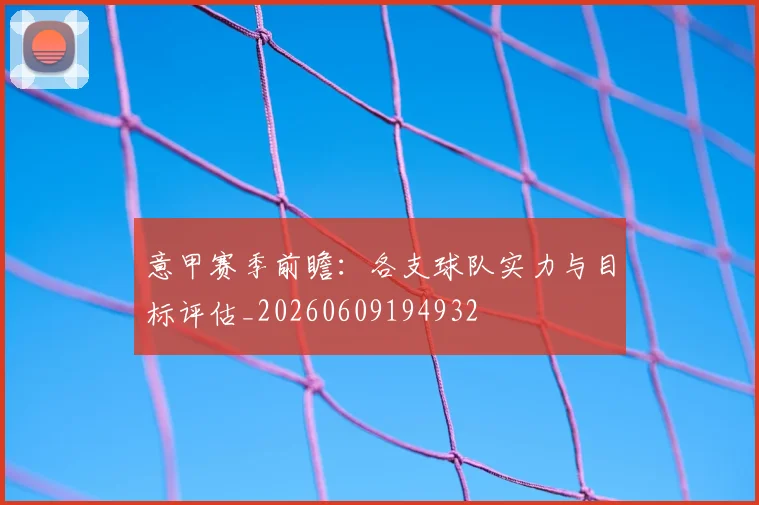 意甲赛季前瞻：各支球队实力与目标评估_20260609194932