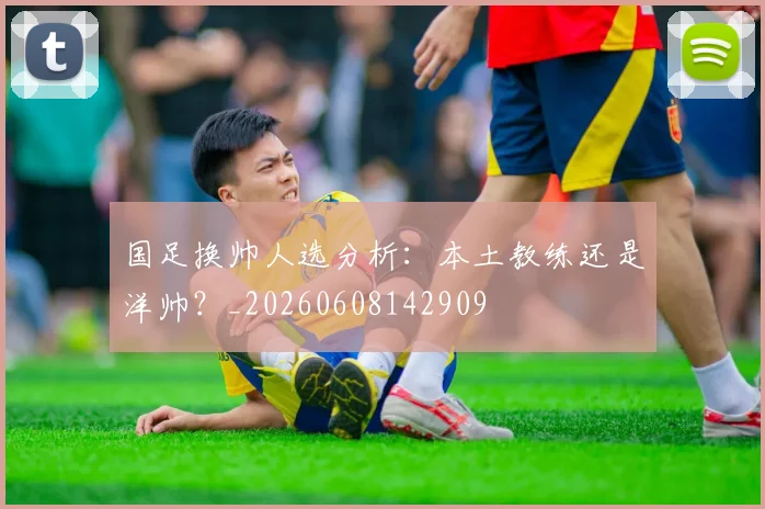 国足换帅人选分析:本土教练还是洋帅?_20260608142909