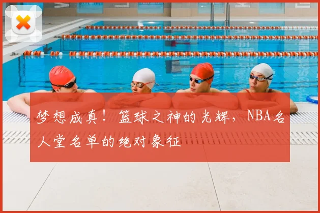 梦想成真！篮球之神的光辉，NBA名人堂名单的绝对象征