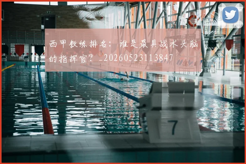 西甲教练排名:谁是最具战术头脑的指挥官?_20260523113847