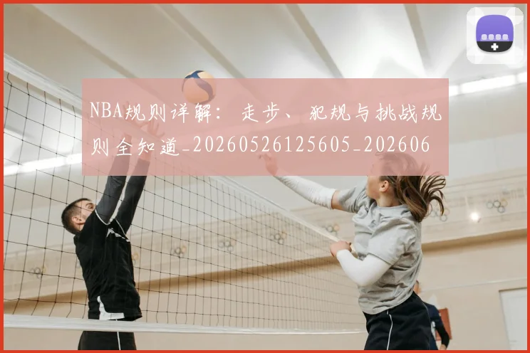 NBA规则详解:走步、犯规与挑战规则全知道_20260526125605_20260607160241