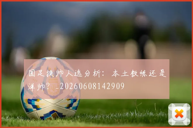 国足换帅人选分析:本土教练还是洋帅?_20260608142909