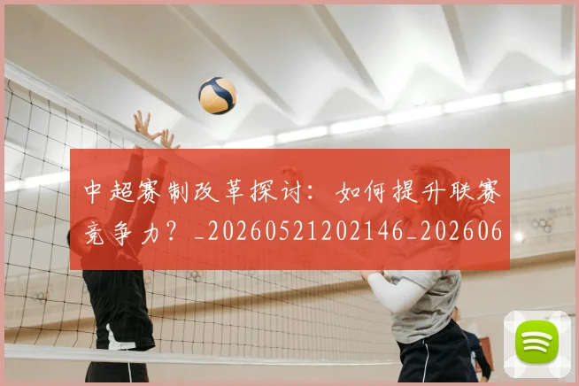 中超赛制改革探讨:如何提升联赛竞争力?_20260521202146_20260608142331