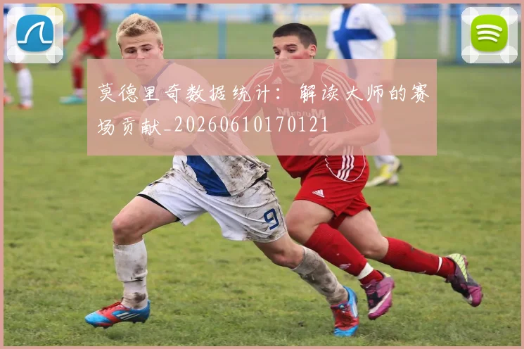 莫德里奇数据统计：解读大师的赛场贡献_20260610170121