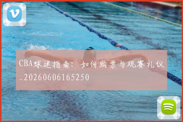 CBA球迷指南:如何购票与观赛礼仪_20260606165250