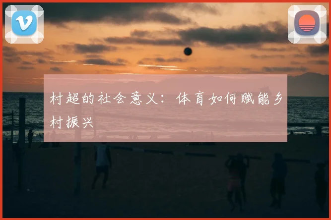 村超的社会意义:体育如何赋能乡村振兴