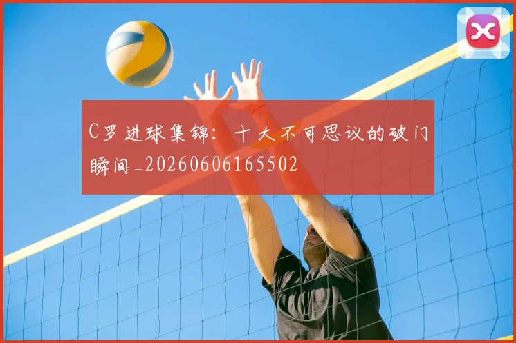 C罗进球集锦：十大不可思议的破门瞬间_20260606165502