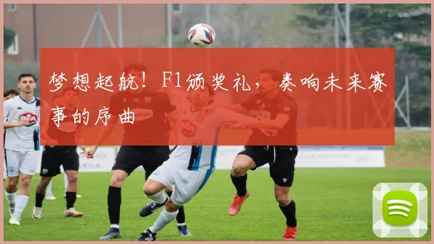 梦想起航!F1颁奖礼,奏响未来赛事的序曲