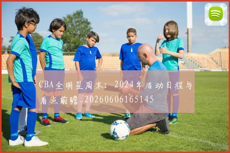 CBA全明星周末：2024年活动日程与看点前瞻_20260606165145
